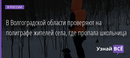 В Волгоградской области проверяют на полиграфе жителей села, где пропала школьница 21.01.2022 | Новости в России