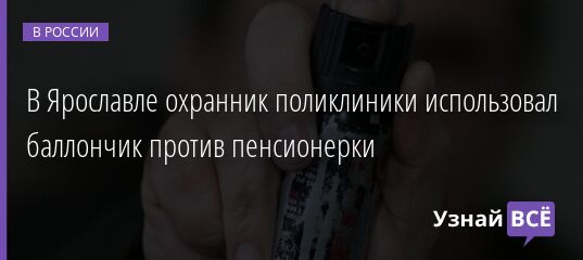 В Ярославле охранник поликлиники использовал баллончик против пенсионерки 30.12.2021 | Новости в России
