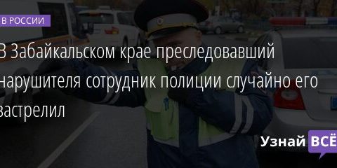 В Забайкальском крае преследовавший нарушителя сотрудник полиции случайно его застрелил 14.01.2022 | Новости в России