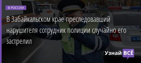 В Забайкальском крае преследовавший нарушителя сотрудник полиции случайно его застрелил 14.01.2022 | Новости в России