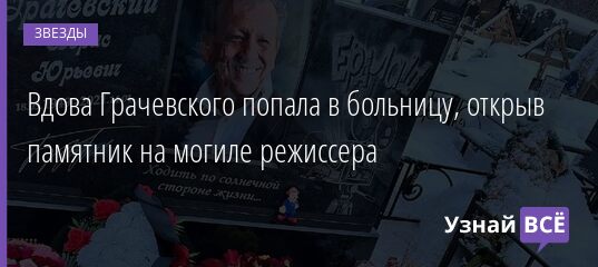 Вдова Грачевского попала в больницу, открыв памятник на могиле режиссера 16.01.2022 | Звезды, шоу-бизнес