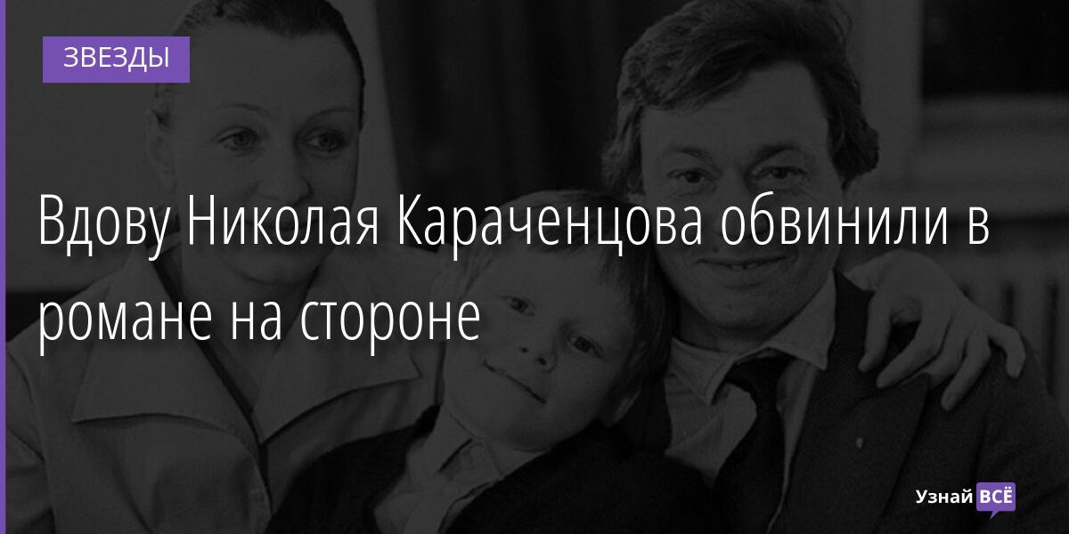 Вдову Николая Караченцова обвинили в романе на стороне 13.01.2022 | Звезды, шоу-бизнес