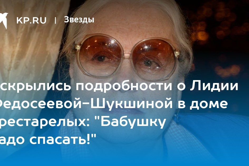 Вскрылись подробности о Лидии Федосеевой-Шукшиной в доме престарелых: «Бабушку надо спасать!»