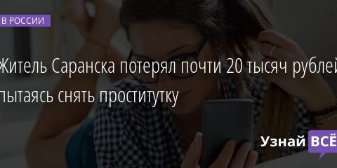 Житель Саранска потерял почти 20 тысяч рублей, пытаясь снять проститутку 11.01.2022 | Новости в России