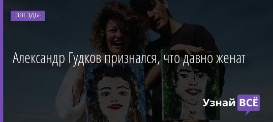 Александр Гудков признался, что давно женат 16.02.2022 | Звезды, шоу-бизнес