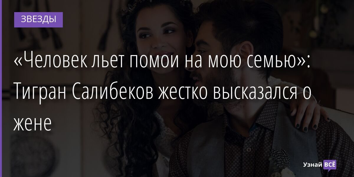 «Человек льет помои на мою семью»: Тигран Салибеков жестко высказался о жене 26.02.2022 | Звезды, шоу-бизнес