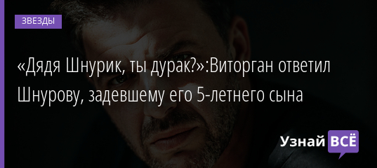 «Дядя Шнурик, ты дурак?»:Виторган ответил Шнурову, задевшему его 5-летнего сына 02.02.2022 | Звезды, шоу-бизнес