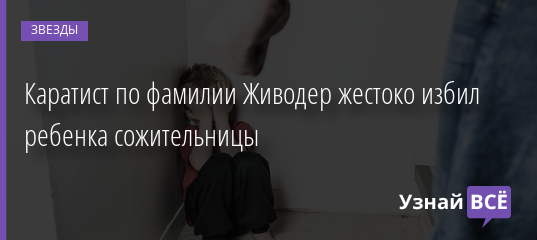 Каратист по фамилии Живодер жестоко избил ребенка сожительницы 03.02.2022 | Звезды, шоу-бизнес