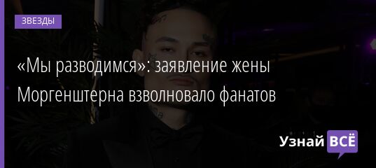 «Мы разводимся»: заявление жены Моргенштерна взволновало фанатов 18.02.2022 | Звезды, шоу-бизнес