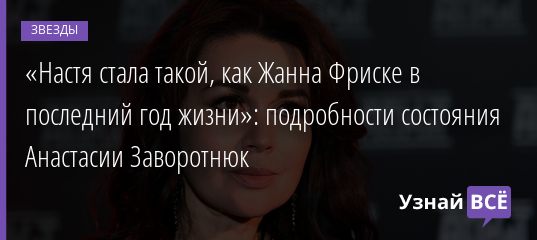 «Настя стала такой, как Жанна Фриске в последний год жизни»: подробности состояния Анастасии Заворотнюк 09.02.2022 | Звезды, шоу-бизнес