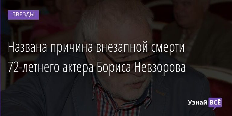 😥 Названа причина внезапной смерти 72-летнего актера Бориса Невзорова 18.02.2022 | Звезды, шоу-бизнес