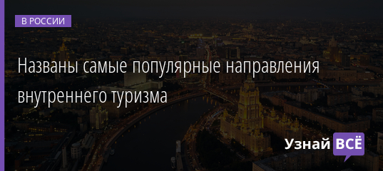 Названы самые популярные направления внутреннего туризма 04.02.2022 | Новости в России