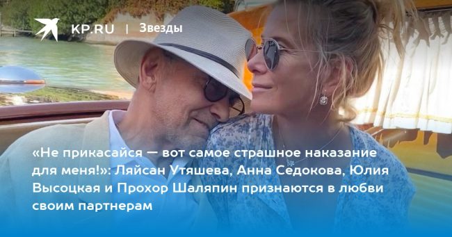 «Не прикасайся — вот самое страшное наказание для меня!»: Ляйсан Утяшева, Анна Седокова, Юлия Высоцкая и Прохор Шаляпин признаются в любви своим партнерам