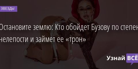 Остановите землю: Кто обойдет Бузову по степени нелепости и займет ее «трон» 13.02.2022 | Звезды, шоу-бизнес