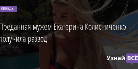 Преданная мужем Екатерина Колисниченко получила развод 21.02.2022 | Звезды, шоу-бизнес