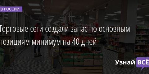 Торговые сети создали запас по основным позициям минимум на 40 дней 25.02.2022 | Новости в России