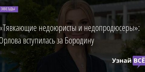«Тявкающие недоюристы и недопродюсеры»: Орлова вступилась за Бородину 17.02.2022 | Звезды, шоу-бизнес