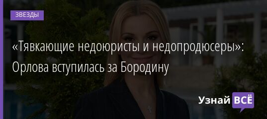 «Тявкающие недоюристы и недопродюсеры»: Орлова вступилась за Бородину 17.02.2022 | Звезды, шоу-бизнес