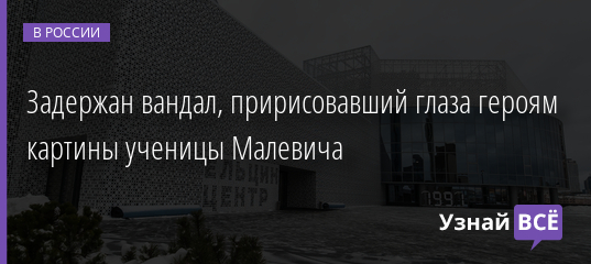 Задержан вандал, пририсовавший глаза героям картины ученицы Малевича 04.02.2022 | Новости в России