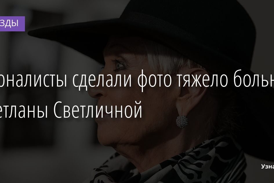 Журналисты сделали фото тяжело больной Светланы Светличной 05.02.2022 | Звезды, шоу-бизнес
