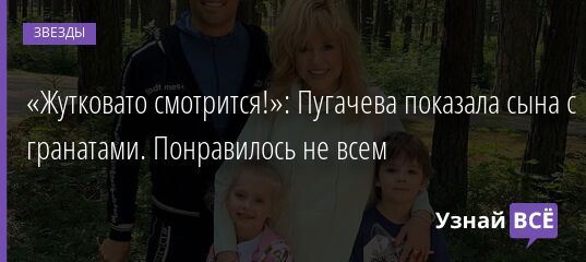«Жутковато смотрится!»: Пугачева показала сына с гранатами. Понравилось не всем 23.02.2022 | Звезды, шоу-бизнес