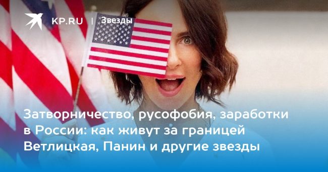 Затворничество, русофобия, заработки в России: как живут за границей Ветлицкая, Панин и другие звезды