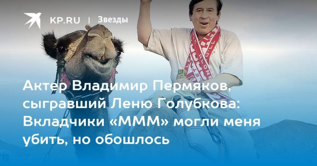 Актер Владимир Пермяков, сыгравший Леню Голубкова: Вкладчики «МММ» могли меня убить, но обошлось