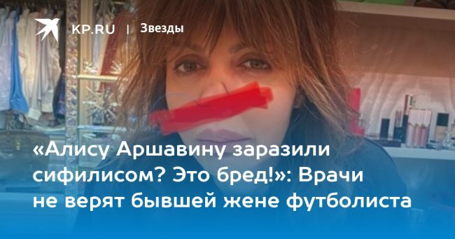 «Алису Аршавину заразили сифилисом? Это бред!»: Врачи не верят бывшей жене футболиста