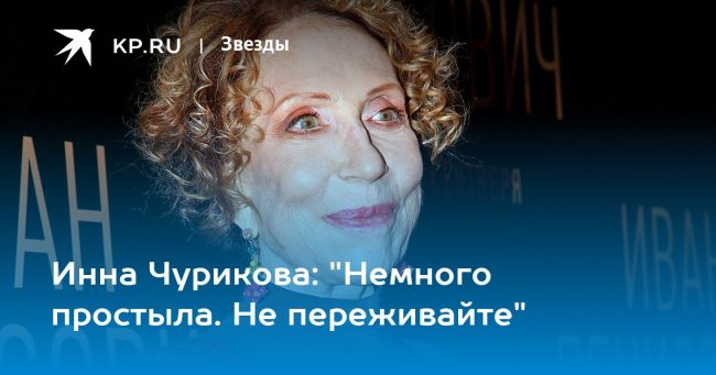 Инна Чурикова: «Немного простыла. Не переживайте»