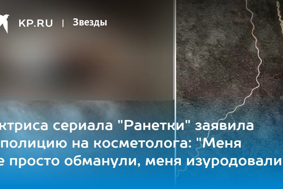 Актриса сериала «Ранетки» заявила в полицию на косметолога: «Меня не просто обманули, меня изуродовали»
