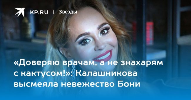 «Доверяю врачам, а не знахарям с кактусом!»: Калашникова высмеяла невежество Бони