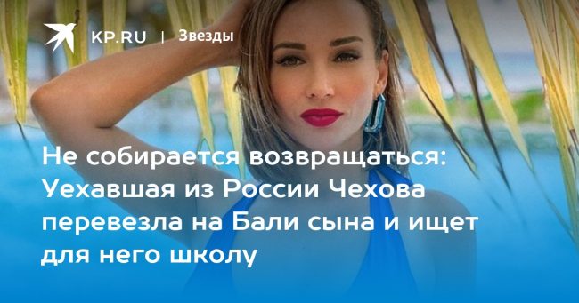 Не собирается возвращаться: Уехавшая из России Чехова перевезла на Бали сына и ищет для него школу