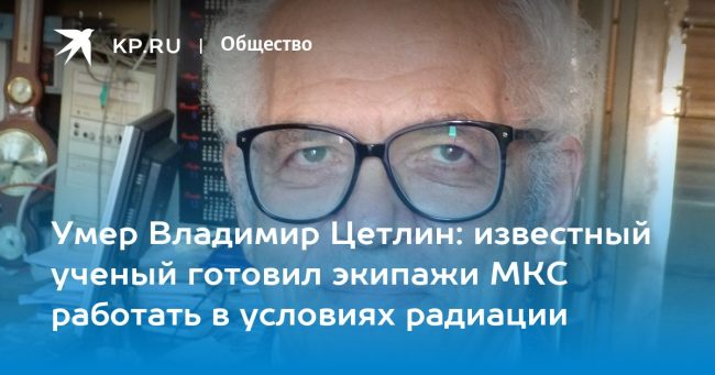 Умер Владимир Цетлин: известный ученый готовил экипажи МКС работать в условиях радиации