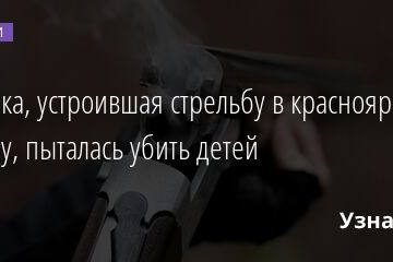 Девушка, устроившая стрельбу в красноярском детсаду, пыталась убить детей 30.03.2022 | Новости в России