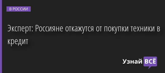 Эксперт: Россияне откажутся от покупки техники в кредит 21.03.2022 | Новости в России