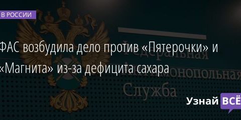 ФАС возбудила дело против «Пятерочки» и «Магнита» из-за дефицита сахара 24.03.2022 | Новости в России