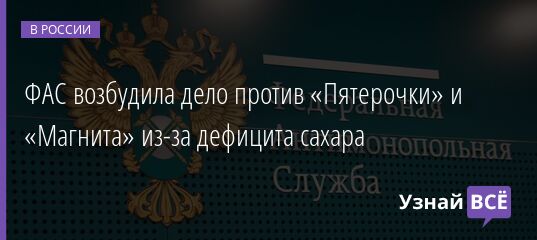 ФАС возбудила дело против «Пятерочки» и «Магнита» из-за дефицита сахара 24.03.2022 | Новости в России