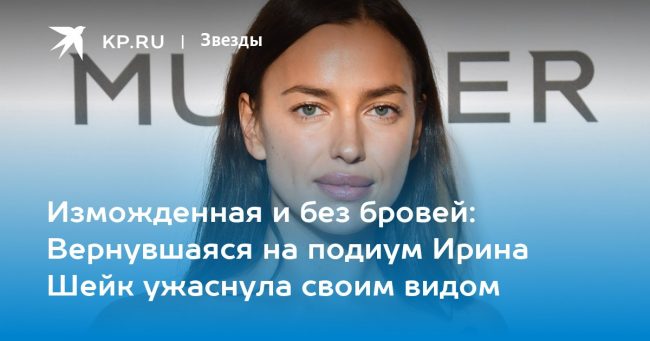 Изможденная и без бровей: Вернувшаяся на подиум Ирина Шейк ужаснула своим видом