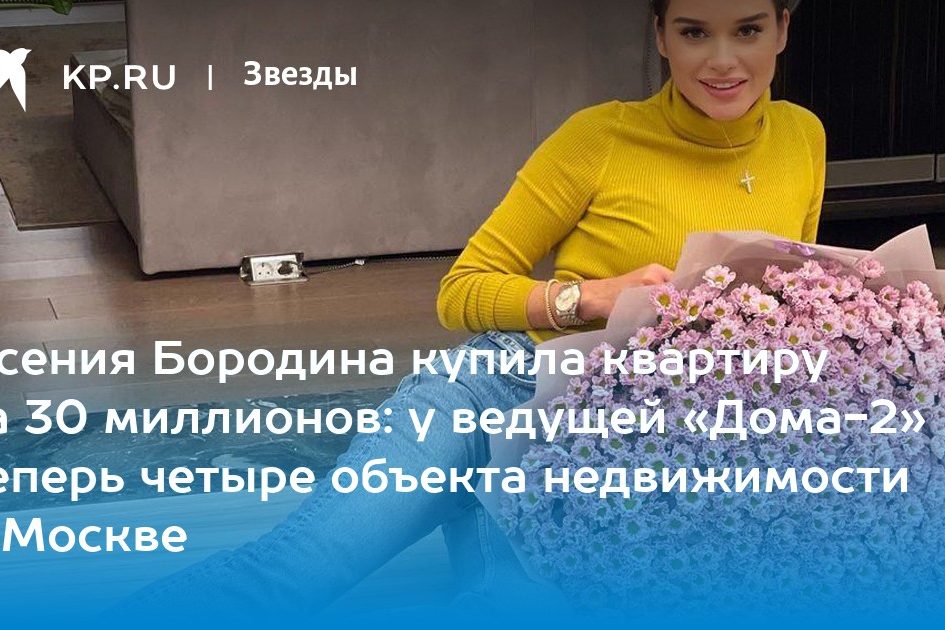 Ксения Бородина купила квартиру за 30 миллионов: у ведущей «Дома-2» теперь четыре объекта недвижимости в Москве