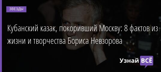 Кубанский казак, покоривший Москву: 8 фактов из жизни и творчества Бориса Невзорова 09.03.2022 | Звезды, шоу-бизнес