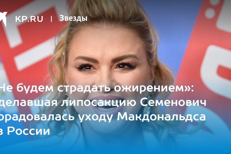 «Не будем страдать ожирением»: Сделавшая липосакцию Семенович порадовалась уходу Макдональдса из России