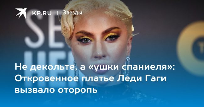 Не декольте, а «ушки спаниеля»: Откровенное платье Леди Гаги вызвало оторопь