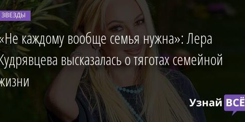«Не каждому вообще семья нужна»: Лера Кудрявцева высказалась о тяготах семейной жизни 24.03.2022 | Звезды, шоу-бизнес