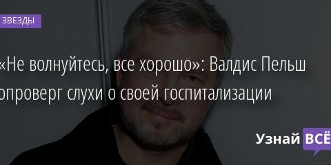 «Не волнуйтесь, все хорошо»: Валдис Пельш опроверг слухи о своей госпитализации 28.03.2022 | Звезды, шоу-бизнес