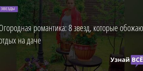 Огородная романтика: 8 звезд, которые обожают отдых на даче 20.03.2022 | Звезды, шоу-бизнес