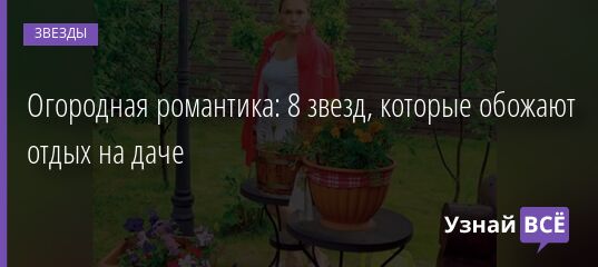 Огородная романтика: 8 звезд, которые обожают отдых на даче 20.03.2022 | Звезды, шоу-бизнес
