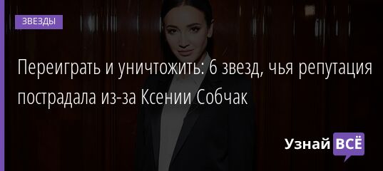 Переиграть и уничтожить: 6 звезд, чья репутация пострадала из-за Ксении Собчак 06.03.2022 | Звезды, шоу-бизнес