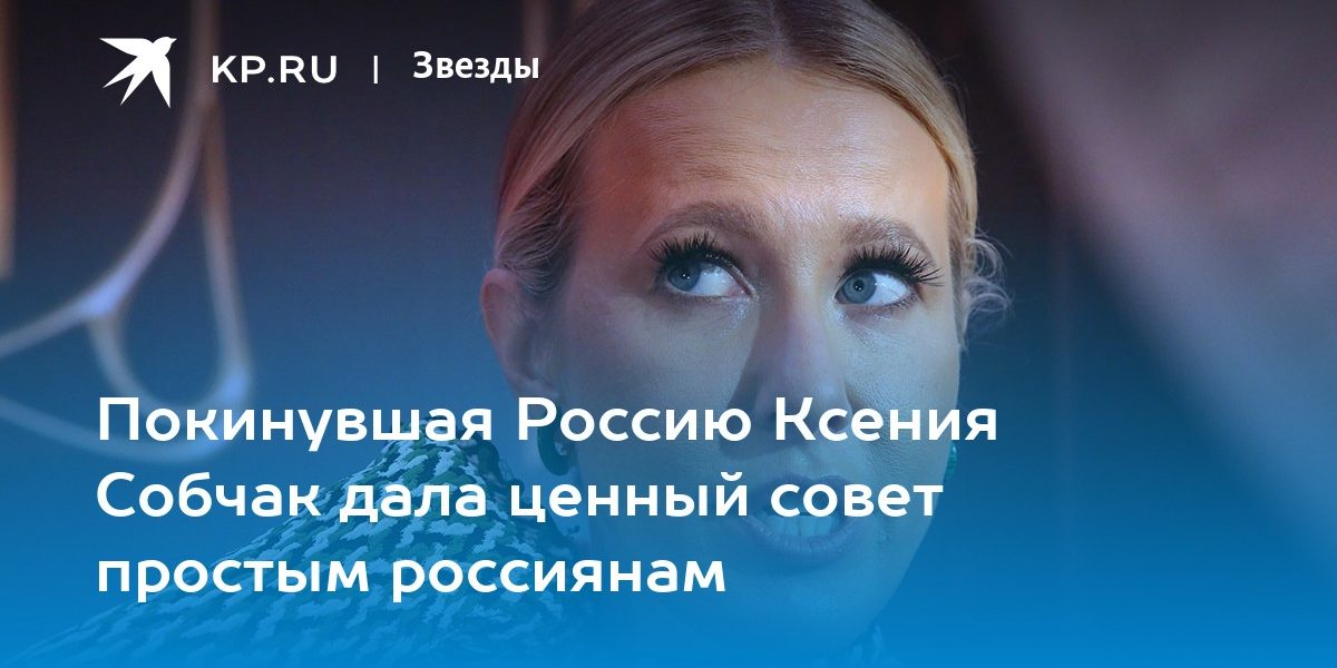 Покинувшая Россию Ксения Собчак дала ценный совет простым россиянам