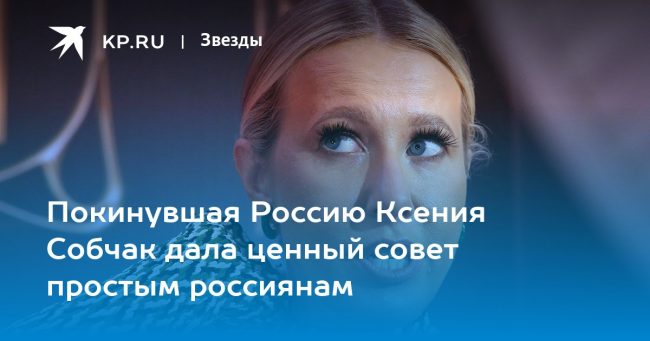 Покинувшая Россию Ксения Собчак дала ценный совет простым россиянам