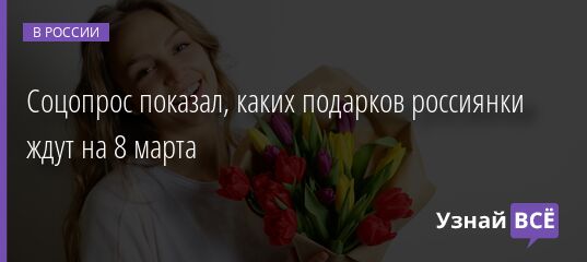 Соцопрос показал, каких подарков россиянки ждут на 8 марта 08.03.2022 | Новости в России